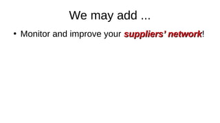 We may add ...
●
Monitor and improve your suppliers’ network
suppliers’ network!
 