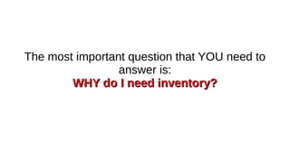 The most important question that YOU need to
answer is:
WHY do I need inventory?
WHY do I need inventory?
 