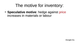 The motive for inventory:
●
Speculative motive
Speculative motive: hedge against price
increases in materials or labour
Donglei Du
 