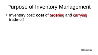 Purpose of Inventory Management
●
Inventory cost: cost
cost of ordering
ordering and carrying
carrying
trade-off
Donglei Du
 