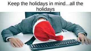 Keep the holidays in mind...all the
holidays
 