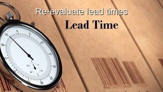 Re-evaluate lead times
Re-evaluate lead times
 