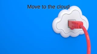 Move to the cloud
Move to the cloud
 