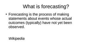 What is forecasting?
●
Forecasting is the process of making
statements about events whose actual
outcomes (typically) have not yet been
observed.
Wikipedia
 