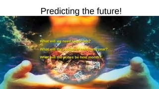 Predicting the future!
What will we need tomorrow?
What will we need tomorrow?
What will the customer need next year?
What will the customer need next year?
What will the prices be next month?
What will the prices be next month?
 