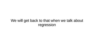We will get back to that when we talk about
regression
 