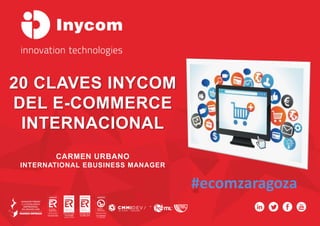 20 CLAVES INYCOM
DEL E-COMMERCE
INTERNACIONAL
CARMEN URBANO
INTERNATIONAL EBUSINESS MANAGER
#ecomzaragoza
 
