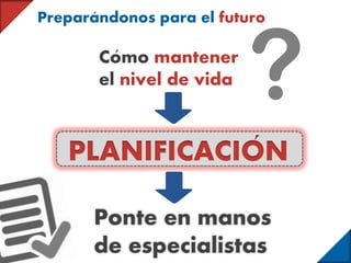 Como mantener
el nivel de vida
?
Preparandonos para el futuro
PLANIFICACION
Ponte en manos
de especialistas
 