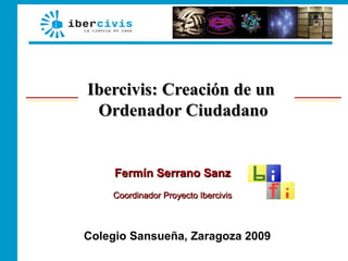Ibercivis: Creación de un
 Ordenador Ciudadano


     Fermín Serrano Sanz
    Coordinador Proyecto Ibercivis



Colegio Sansueña, Zaragoza 2009
 