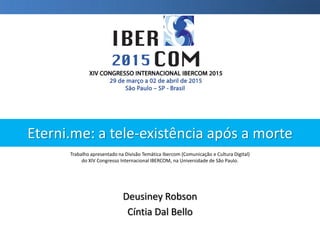 Eterni.me: a tele-existência após a morte
Deusiney Robson
Cíntia Dal Bello
Trabalho apresentado na Divisão Temática Ibercom (Comunicação e Cultura Digital)
do XIV Congresso Internacional IBERCOM, na Universidade de São Paulo.
 