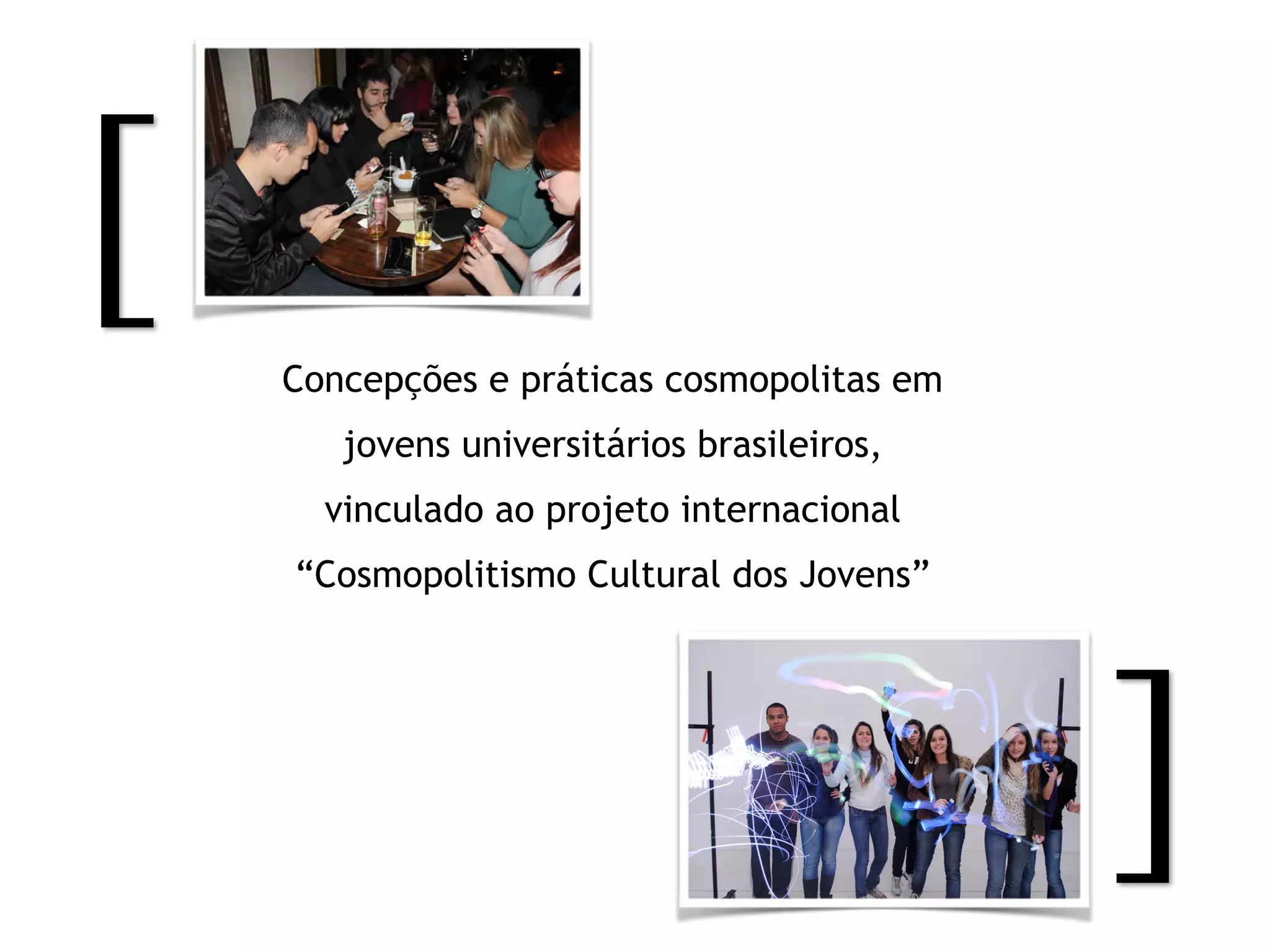 [
]
Concepções e práticas cosmopolitas em
jovens universitários brasileiros,
vinculado ao projeto internacional
“Cosmopolitismo Cultural dos Jovens”
 