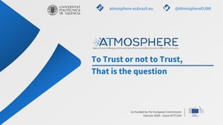 Co-funded by the European Commission
Horizon 2020 - Grant #777154
To Trust or not to Trust,
That is the question
atmosphere-eubrazil.eu @AtmosphereEUBR
 