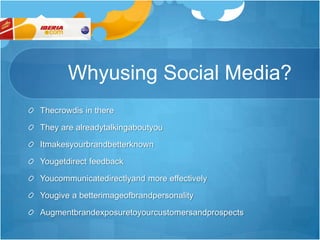Whyusing Social Media?Thecrowdis in thereThey are alreadytalkingaboutyouItmakesyourbrandbetterknownYougetdirect feedbackYoucommunicatedirectlyand more effectivelyYougive a betterimageofbrandpersonalityAugmentbrandexposuretoyourcustomersandprospects