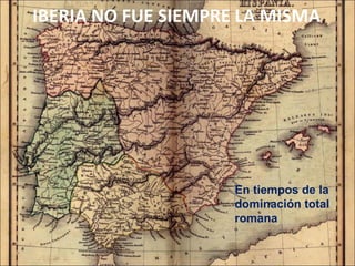 IBERIA NO FUE SIEMPRE LA MISMA En tiempos de la  dominación total  romana 