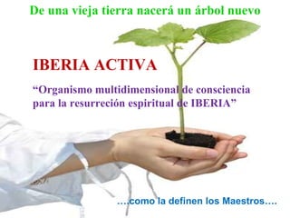 De una vieja tierra nacerá un árbol nuevo IBERIA ACTIVA “ Organismo multidimensional de consciencia  para la resurreción espiritual de IBERIA” … .como la definen los Maestros…. 