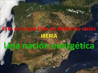 Esto es lo que Dios ve desde los cielos IBERIA Una nación energética 