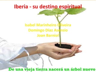 Iberia - su destino espiritual Isabel Marinheiro Oliveira Domingo Díaz Asensio Joan Barniol De una vieja tierra nacerá un árbol nuevo 