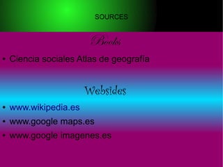 SOURCES
Books
● Ciencia sociales Atlas de geografía
Websides
● www.wikipedia.es
● www.google maps.es
● www.google imagenes.es
