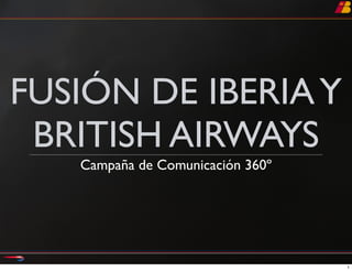 FUSIÓN DE IBERIA Y
 BRITISH AIRWAYS
   Campaña de Comunicación 360º




                                  1
 