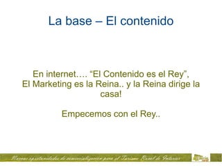 La base – El contenido



   En internet…. “El Contenido es el Rey”,
El Marketing es la Reina.. y la Reina dirige la
                    casa!

          Empecemos con el Rey..
 