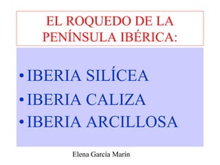 EL ROQUEDO DE LA
PENÍNSULA IBÉRICA:
•IBERIA SILÍCEA
•IBERIA CALIZA
•IBERIA ARCILLOSA
Elena García Marín
 