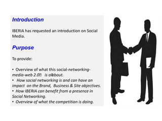 IntroductionIBERIA has requested an introduction on Social Media. PurposeTo provide:  Overview of what this social-networking-media-web 2.0ʼ is all about.
