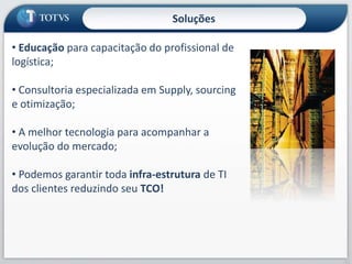 40
• Educação para capacitação do profissional de
logística;
• Consultoria especializada em Supply, sourcing
e otimização;
• A melhor tecnologia para acompanhar a
evolução do mercado;
• Podemos garantir toda infra-estrutura de TI
dos clientes reduzindo seu TCO!
Soluções
 