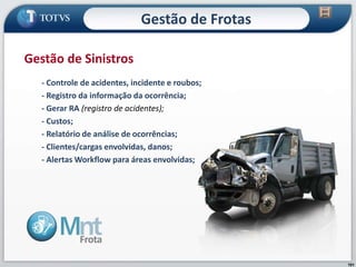 101
- Controle de acidentes, incidente e roubos;
- Registro da informação da ocorrência;
- Gerar RA (registro de acidentes);
- Custos;
- Relatório de análise de ocorrências;
- Clientes/cargas envolvidas, danos;
- Alertas Workflow para áreas envolvidas;
Gestão de Sinistros
Gestão de Frotas
 