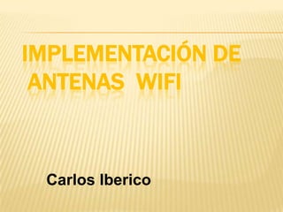 IMPLEMENTACIÓN DE
ANTENAS WIFI
Carlos Iberico
 