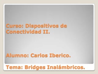 Curso: Dispositivos de
Conectividad II.
Alumno: Carlos Iberico.
Tema: Bridges Inalámbricos.
 