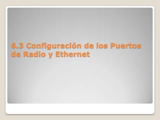 6.3 Configuración de los Puertos
de Radio y Ethernet
 