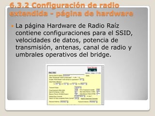 6.3.2 Configuración de radio
extendida - página de hardware
 La página Hardware de Radio Raíz
contiene configuraciones para el SSID,
velocidades de datos, potencia de
transmisión, antenas, canal de radio y
umbrales operativos del bridge.
 