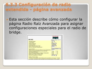 6.3.3 Configuración de radio
extendida - página avanzada
 Esta sección describe cómo configurar la
página Radio Raíz Avanzada para asignar
configuraciones especiales para el radio de
bridge.
 