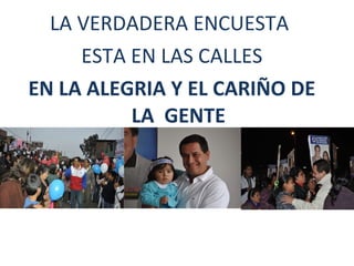 LA VERDADERA ENCUESTA  ESTA EN LAS CALLES EN LA ALEGRIA Y EL CARIÑO DE LA  GENTE 
