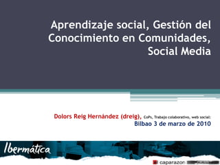 Aprendizaje social, Gestión del
Conocimiento en Comunidades,
                   Social Media




 Dolors Reig Hernández (dreig), CoPs, Trabajo colaborativo, web social:
                            Bilbao 3 de marzo de 2010
 