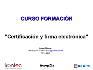 Seguridad Telemática Avanzada




      CURSO FORMACIÓN


"Certificación y firma electrónica"

                      Impartido por:
         Iker Sagasti Markina <iker@irontec.com>
                        09/11/2009
 