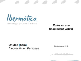 Roles en una Comunidad Virtual   Noviembre de 2010 Unidad  ( hcm )  Innovación en Personas 