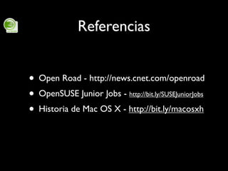 Referencias


• Open Road - http://news.cnet.com/openroad
• OpenSUSE Junior Jobs - http://bit.ly/SUSEJuniorJobs
• Historia...