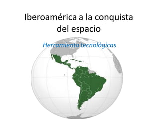 Iberoamérica a la conquista
del espacio
Herramienta tecnológicas
 