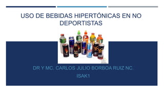 USO DE BEBIDAS HIPERTÓNICAS EN NO
DEPORTISTAS
DR Y MC. CARLOS JULIO BORBOA RUIZ NC.
ISAK1
 