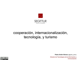 cooperación, internacionalización,
      tecnología, y turismo



                              Pedro Antón Alonso (@pedro_anton)
                       Director de Tecnologías de la Información y
                                                    Comunicación
 