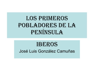 Los Primeros Pobladores De La Península IBEROS José Luis González Camuñas 