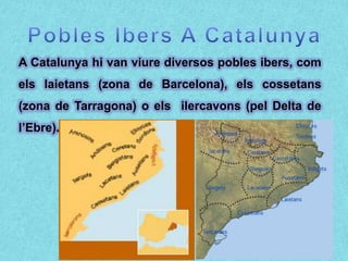 A Catalunya hi van viure diversos pobles ibers, com
els laietans (zona de Barcelona), els cossetans
(zona de Tarragona) o els ilercavons (pel Delta de
l’Ebre).
 