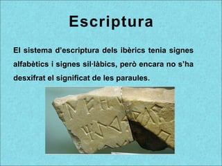 Escriptura
El sistema d’escriptura dels ibèrics tenia signes
alfabètics i signes sil·làbics, però encara no s’ha
desxifrat el significat de les paraules.
 