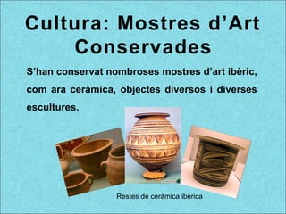 Cultura: Mostres d’Art
Conservades
S’han conservat nombroses mostres d’art ibèric,
com ara ceràmica, objectes diversos i diverses
escultures.
Restes de ceràmica ibèrica
 