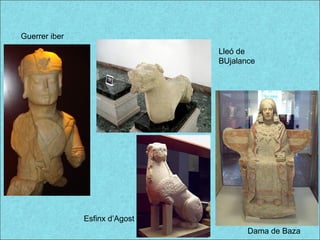 Dama de Baza
Guerrer iber
Esfinx d’Agost
Lleó de
BUjalance
 