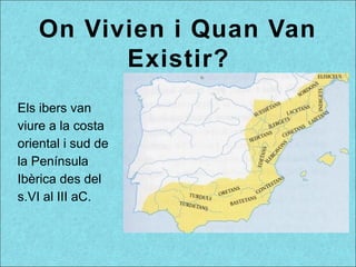 On Vivien i Quan Van
Existir?
Els ibers van
viure a la costa
oriental i sud de
la Península
Ibèrica des del
s.VI al III aC.
 