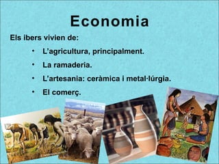 Economia
Els ibers vivien de:
• L’agricultura, principalment.
• La ramaderia.
• L’artesania: ceràmica i metal·lúrgia.
• El comerç.
 