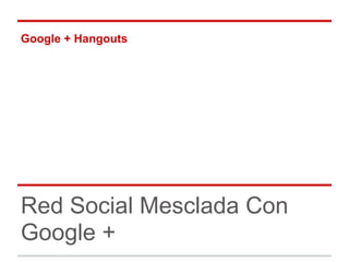 Google + Hangouts
Red Social Mesclada Con
Google +
 