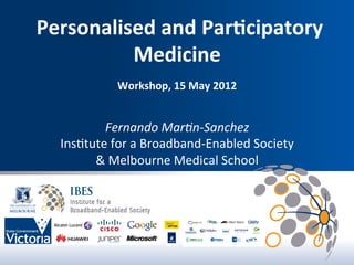  Personalised	
  and	
  Par,cipatory	
  
                     Medicine	
  
                                          	
  
                         Workshop,	
  15	
  May	
  2012	
  

                                        	
  
                   Fernando	
  Mar*n-­‐Sanchez	
  
           Ins$tute	
  for	
  a	
  Broadband-­‐Enabled	
  Society	
  
                 &	
  Melbourne	
  Medical	
  School	
  
	
  
 